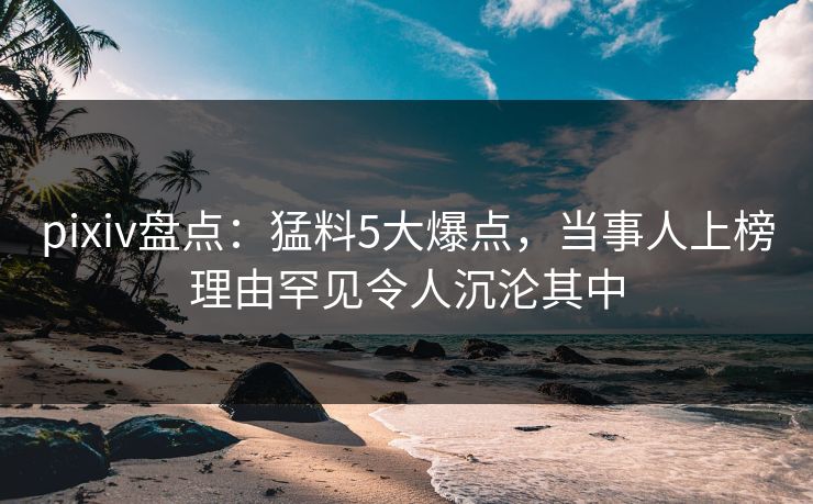 pixiv盘点:猛料5大爆点,当事人上榜理由罕见令人沉沦其中 pixiv盘点:猛料5大爆点,当事人上榜理由罕见令人沉沦其中