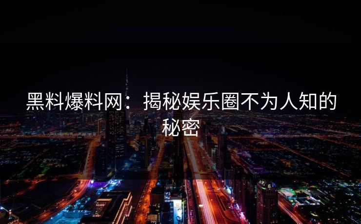 黑料爆料网：揭秘娱乐圈不为人知的秘密