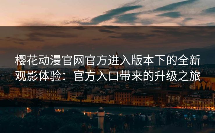 樱花动漫官网官方进入版本下的全新观影体验：官方入口带来的升级之旅