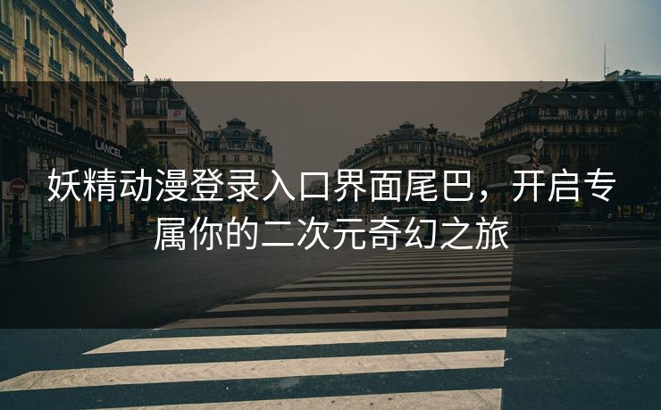 妖精动漫登录入口界面尾巴,开启专属你的二次元奇幻之旅 妖精动漫登录入口界面尾巴,开启专属你的二次元奇幻之旅