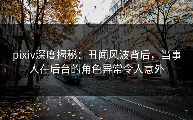 pixiv深度揭秘:丑闻风波背后,当事人在后台的角色异常令人意外 pixiv深度揭秘:丑闻风波背后,当事人在后台的角色异常令人意外