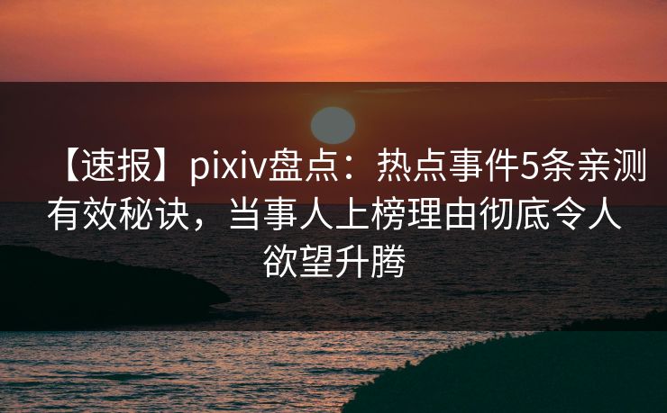 【速报】pixiv盘点:热点事件5条亲测有效秘诀,当事人上榜理由彻底令人欲望升腾 【速报】pixiv盘点:热点事件5条亲测有效秘诀,当事人上榜理由彻底令人欲望升腾