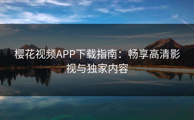 樱花视频APP下载指南：畅享高清影视与独家内容
