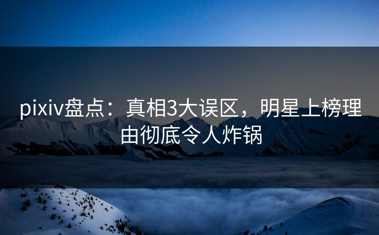 pixiv盘点:真相3大误区,明星上榜理由彻底令人炸锅 pixiv盘点:真相3大误区,明星上榜理由彻底令人炸锅
