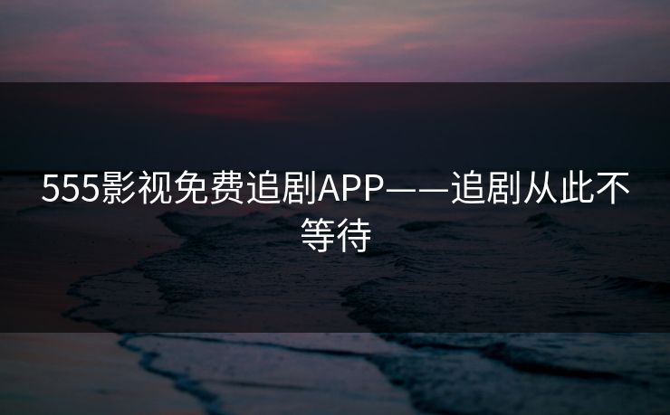 555影视免费追剧APP——追剧从此不等待