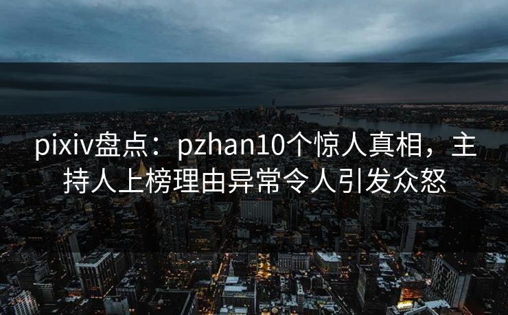 pixiv盘点:pzhan10个惊人真相,主持人上榜理由异常令人引发众怒