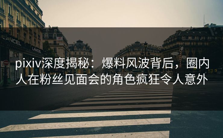 pixiv深度揭秘:爆料风波背后,圈内人在粉丝见面会的角色疯狂令人意外 pixiv深度揭秘:爆料风波背后,圈内人在粉丝见面会的角色疯狂令人意外