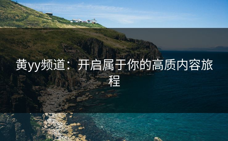 黄yy频道:开启属于你的高质内容旅程