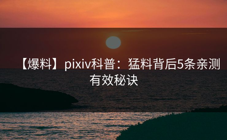 【爆料】pixiv科普:猛料背后5条亲测有效秘诀