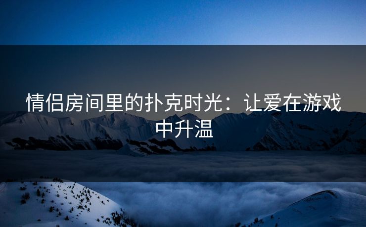 情侣房间里的扑克时光：让爱在游戏中升温