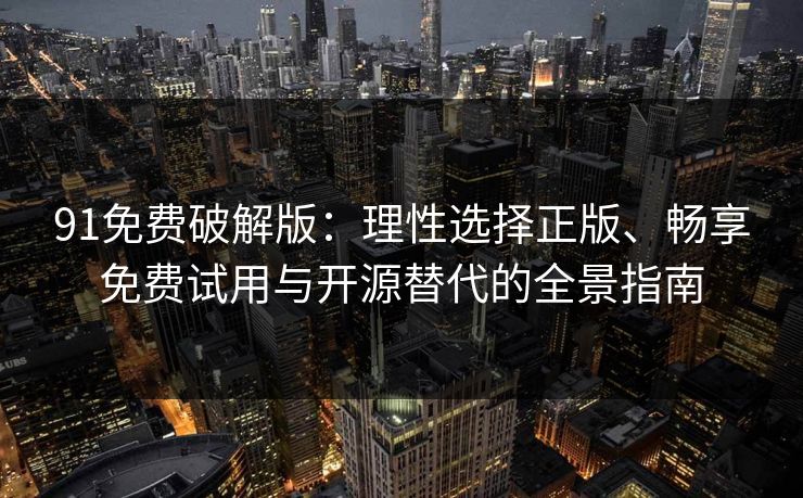 91免费破解版：理性选择正版、畅享免费试用与开源替代的全景指南