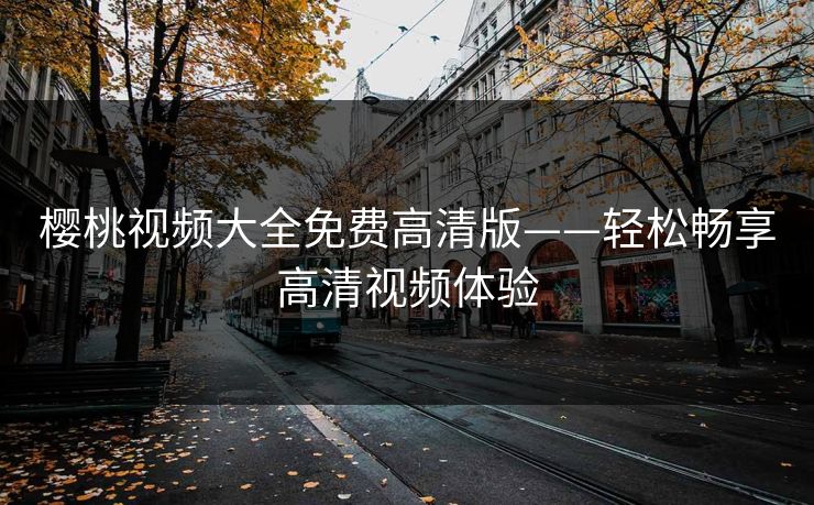 樱桃视频大全免费高清版——轻松畅享高清视频体验