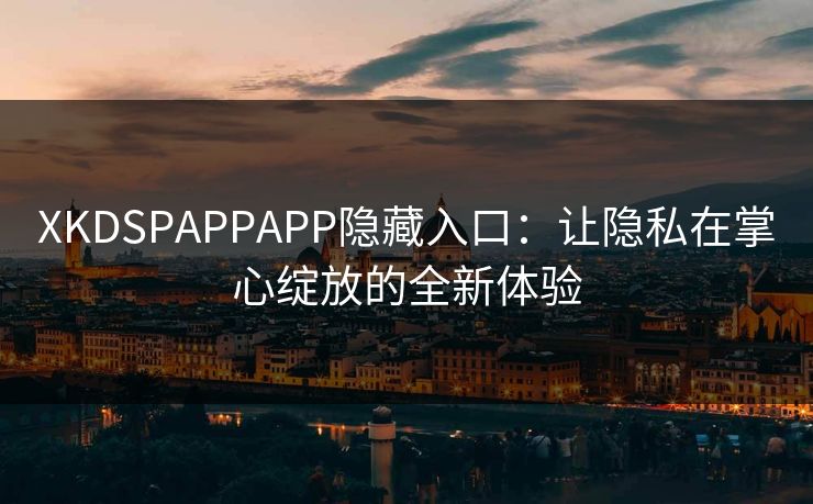 XKDSPAPPAPP隐藏入口：让隐私在掌心绽放的全新体验