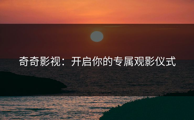 奇奇影视：开启你的专属观影仪式