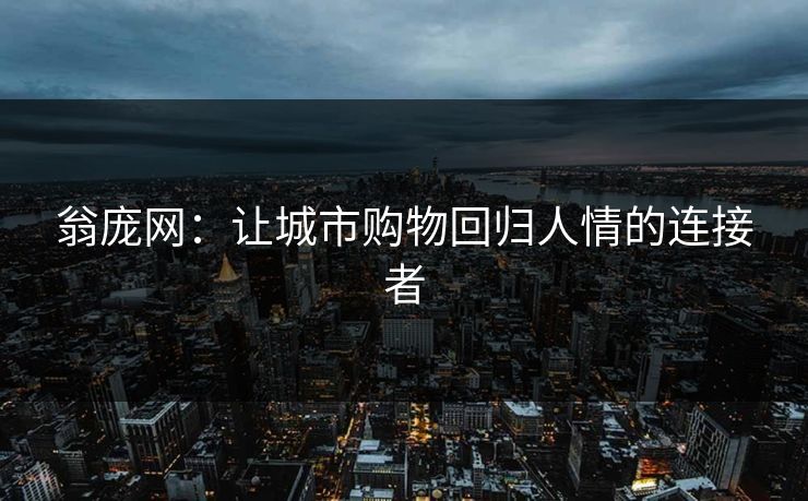 翁庞网:让城市购物回归人情的连接者 翁庞网:让城市购物回归人情的连接者