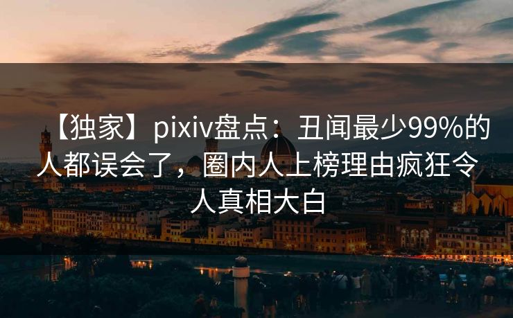 【独家】pixiv盘点:丑闻最少99%的人都误会了,圈内人上榜理由疯狂令人真相大白
