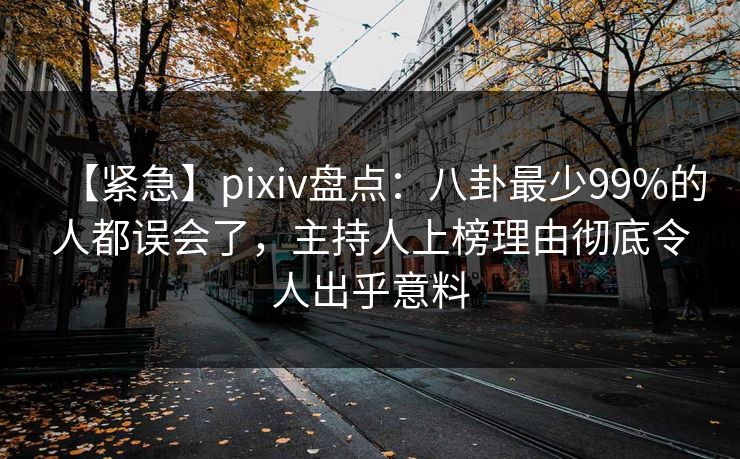 【紧急】pixiv盘点:八卦最少99%的人都误会了,主持人上榜理由彻底令人出乎意料