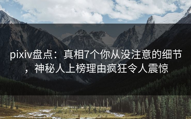 pixiv盘点:真相7个你从没注意的细节,神秘人上榜理由疯狂令人震惊