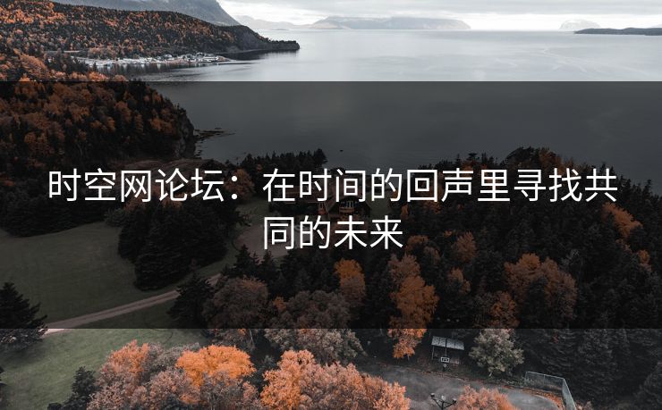 时空网论坛:在时间的回声里寻找共同的未来