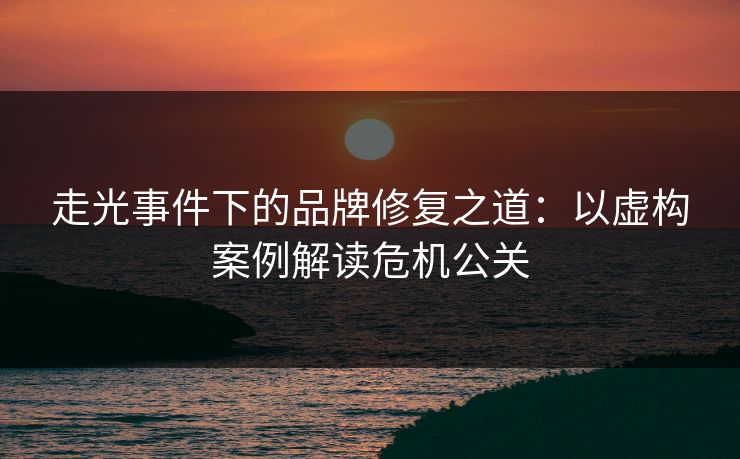 走光事件下的品牌修复之道：以虚构案例解读危机公关