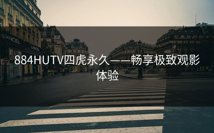 884HUTV四虎永久——畅享极致观影体验
