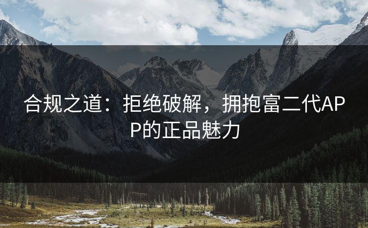 合规之道:拒绝破解,拥抱富二代APP的正品魅力