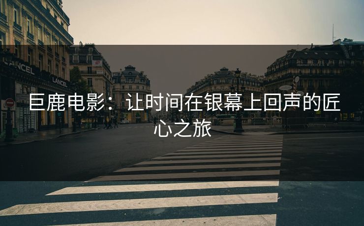 巨鹿电影：让时间在银幕上回声的匠心之旅
