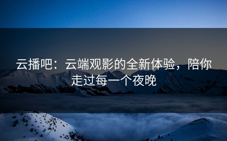 云播吧：云端观影的全新体验，陪你走过每一个夜晚