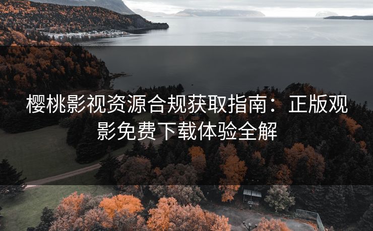 樱桃影视资源合规获取指南：正版观影免费下载体验全解
