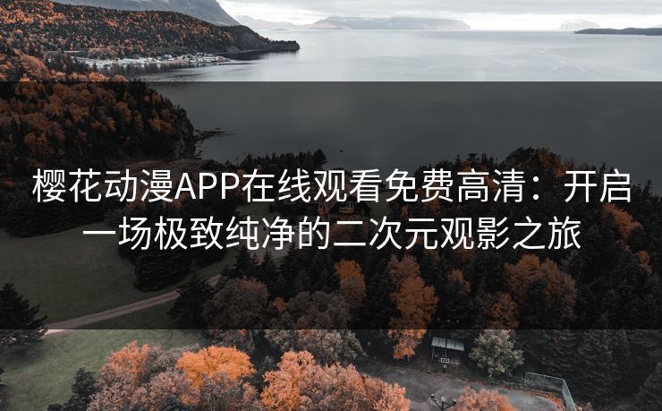 樱花动漫APP在线观看免费高清：开启一场极致纯净的二次元观影之旅