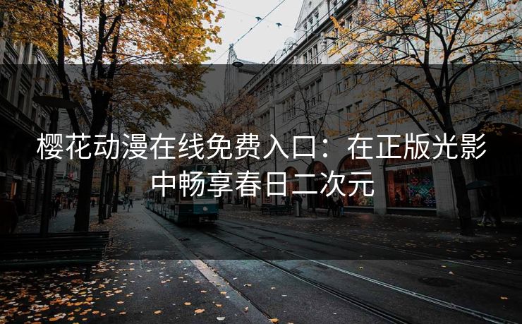 樱花动漫在线免费入口：在正版光影中畅享春日二次元