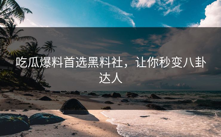 吃瓜爆料首选黑料社，让你秒变八卦达人