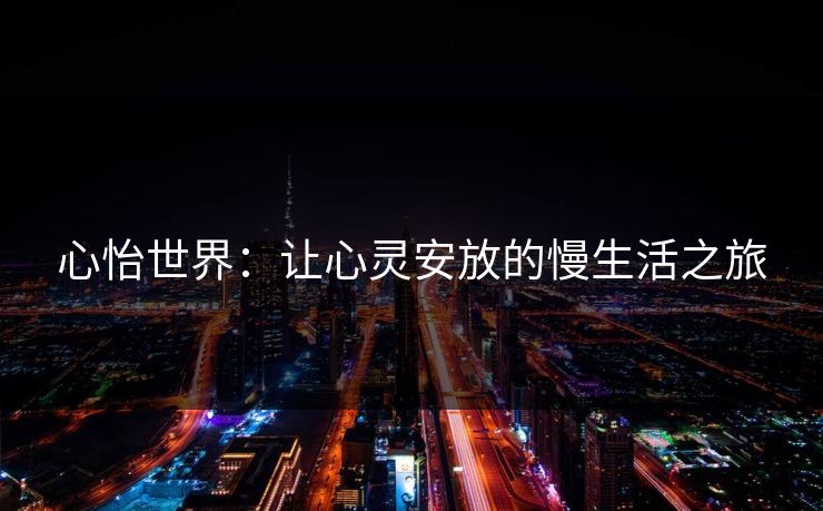 心怡世界:让心灵安放的慢生活之旅 心怡世界:让心灵安放的慢生活之旅