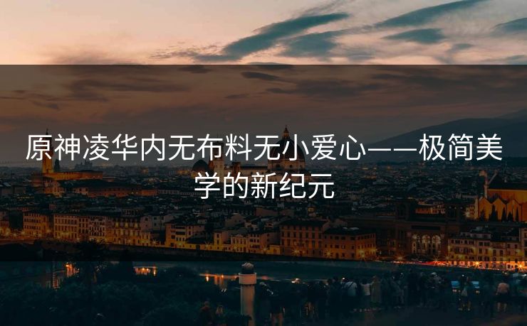 原神凌华内无布料无小爱心——极简美学的新纪元 原神凌华内无布料无小爱心——极简美学的新纪元