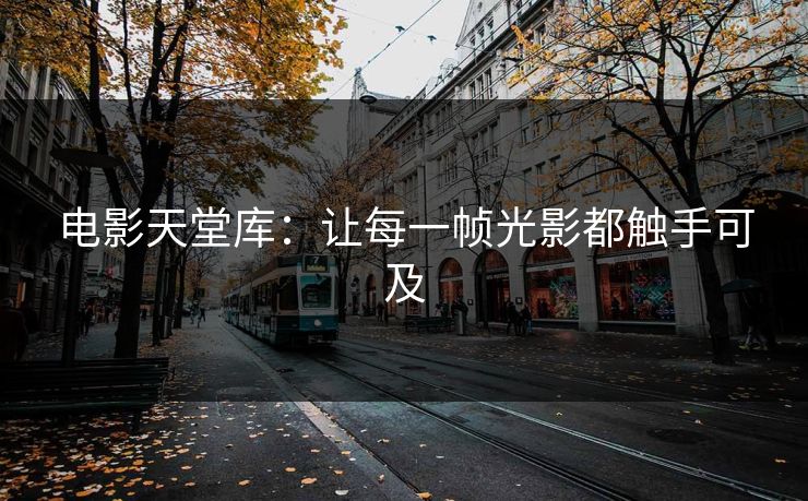 电影天堂库:让每一帧光影都触手可及 电影天堂库:让每一帧光影都触手可及