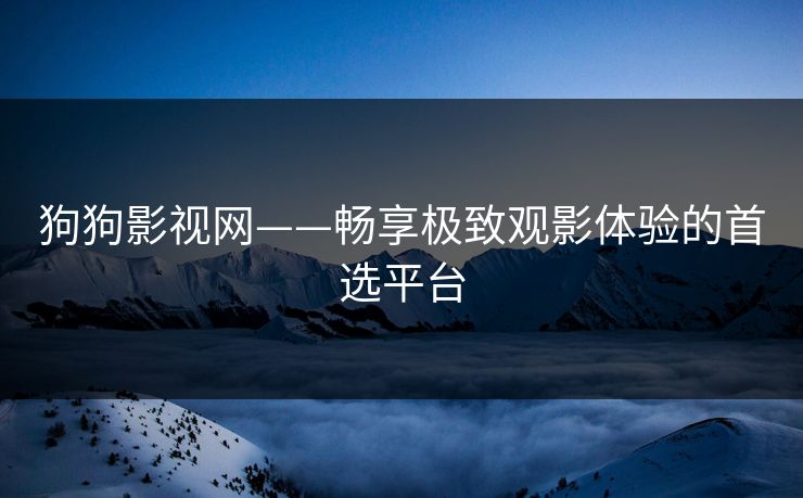 狗狗影视网——畅享极致观影体验的首选平台