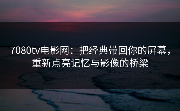 7080tv电影网:把经典带回你的屏幕,重新点亮记忆与影像的桥梁 7080tv电影网:把经典带回你的屏幕,重新点亮记忆与影像的桥梁