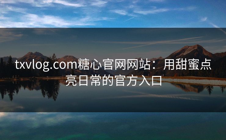 txvlog.com糖心官网网站:用甜蜜点亮日常的官方入口 txvlog.com糖心官网网站:用甜蜜点亮日常的官方入口