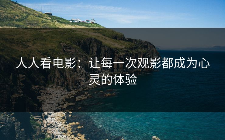 人人看电影:让每一次观影都成为心灵的体验 人人看电影:让每一次观影都成为心灵的体验