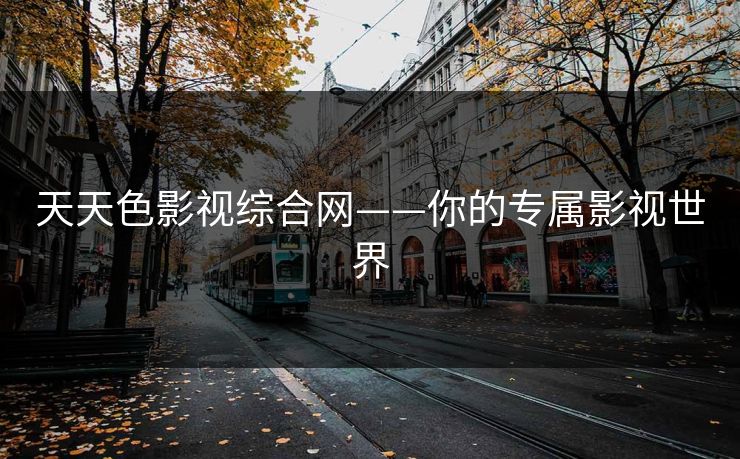 天天色影视综合网——你的专属影视世界 天天色影视综合网——你的专属影视世界