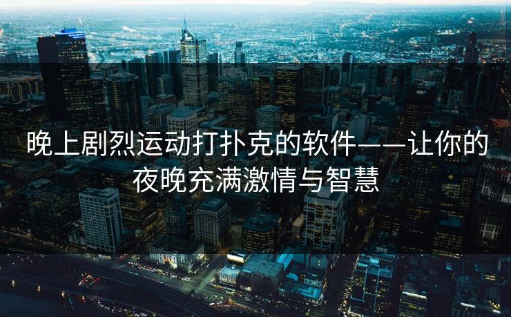 晚上剧烈运动打扑克的软件——让你的夜晚充满激情与智慧