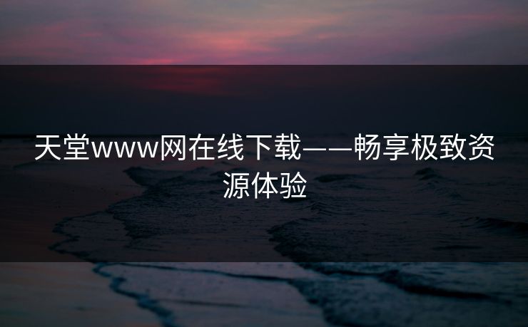 天堂www网在线下载——畅享极致资源体验