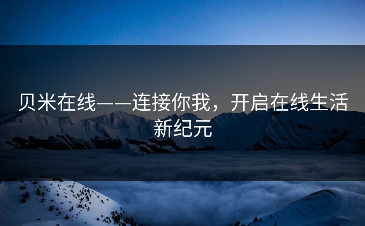 贝米在线——连接你我,开启在线生活新纪元 贝米在线——连接你我,开启在线生活新纪元
