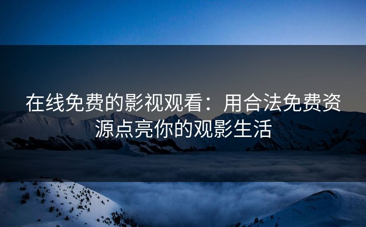 在线免费的影视观看：用合法免费资源点亮你的观影生活