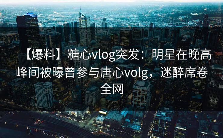 【爆料】糖心vlog突发:明星在晚高峰间被曝曾参与唐心volg,迷醉席卷全网