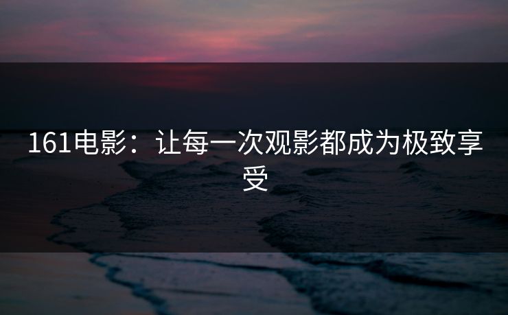 161电影:让每一次观影都成为极致享受