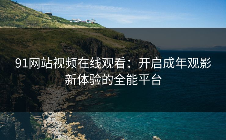 91网站视频在线观看:开启成年观影新体验的全能平台 91网站视频在线观看:开启成年观影新体验的全能平台