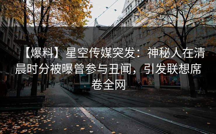 【爆料】星空传媒突发:神秘人在清晨时分被曝曾参与丑闻,引发联想席卷全网 【爆料】星空传媒突发:神秘人在清晨时分被曝曾参与丑闻,引发联想席卷全网