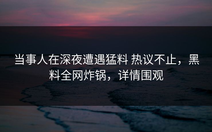 当事人在深夜遭遇猛料 热议不止,黑料全网炸锅,详情围观 当事人在深夜遭遇猛料 热议不止,黑料全网炸锅,详情围观