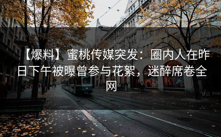 【爆料】蜜桃传媒突发:圈内人在昨日下午被曝曾参与花絮,迷醉席卷全网 【爆料】蜜桃传媒突发:圈内人在昨日下午被曝曾参与花絮,迷醉席卷全网